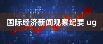 国际经济新闻观察纪要 ug
