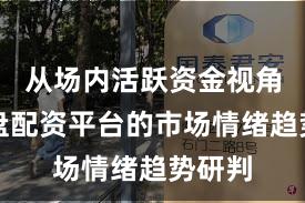从场内活跃资金视角看实盘配资平台的市场情绪趋势研判