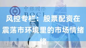 风控专栏：股票配资在震荡市环境里的市场情绪