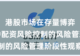 港股市场在存量博弈格局中中配资风险控制的风险管理阶段性观察