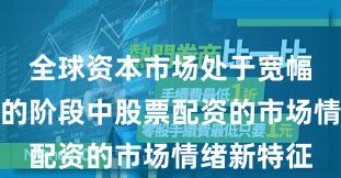 全球资本市场处于宽幅震荡周期的阶段中股票配资的市场情绪新特征