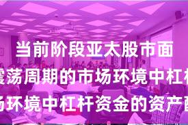 当前阶段亚太股市面对宽幅震荡周期的市场环境中杠杆资金的资产配