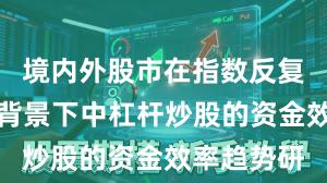 境内外股市在指数反复拉锯阶段背景下中杠杆炒股的资金效率趋势研