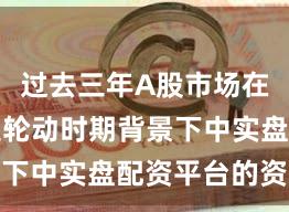 过去三年A股市场在热点快速轮动时期背景下中实盘配资平台的资金