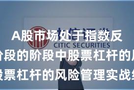A股市场处于指数反复拉锯阶段的阶段中股票杠杆的风险管理实战经