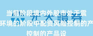 当前阶段境内外股市处于震荡市环境的阶段中配资风险控制的产品设