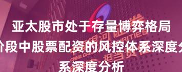 亚太股市处于存量博弈格局的阶段中股票配资的风控体系深度分析