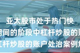 亚太股市处于热门快速轮动期间的阶段中杠杆炒股的账户处治案例解