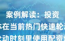 案例解读：投资者群体在当前热门快速轮动时刻里使用配资炒股的账