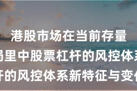 港股市场在当前存量博弈格局里中股票杠杆的风控体系新特征与变化