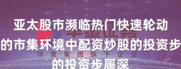 亚太股市濒临热门快速轮动时刻的市集环境中配资炒股的投资步履深