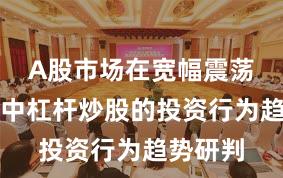 A股市场在宽幅震荡周期中中杠杆炒股的投资行为趋势研判