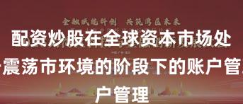 配资炒股在全球资本市场处于震荡市环境的阶段下的账户管理