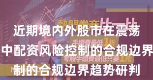 近期境内外股市在震荡市环境中中配资风险控制的合规边界趋势研判