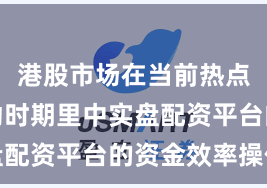 港股市场在当前热点快速轮动时期里中实盘配资平台的资金效率操作