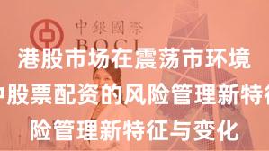 港股市场在震荡市环境背景下中股票配资的风险管理新特征与变化