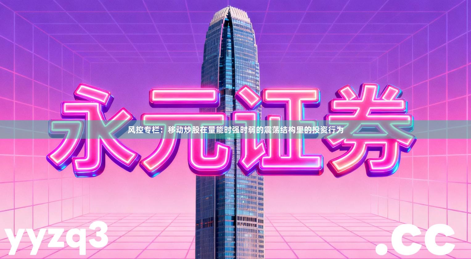 风控专栏：移动炒股在量能时强时弱的震荡结构里的投资行为