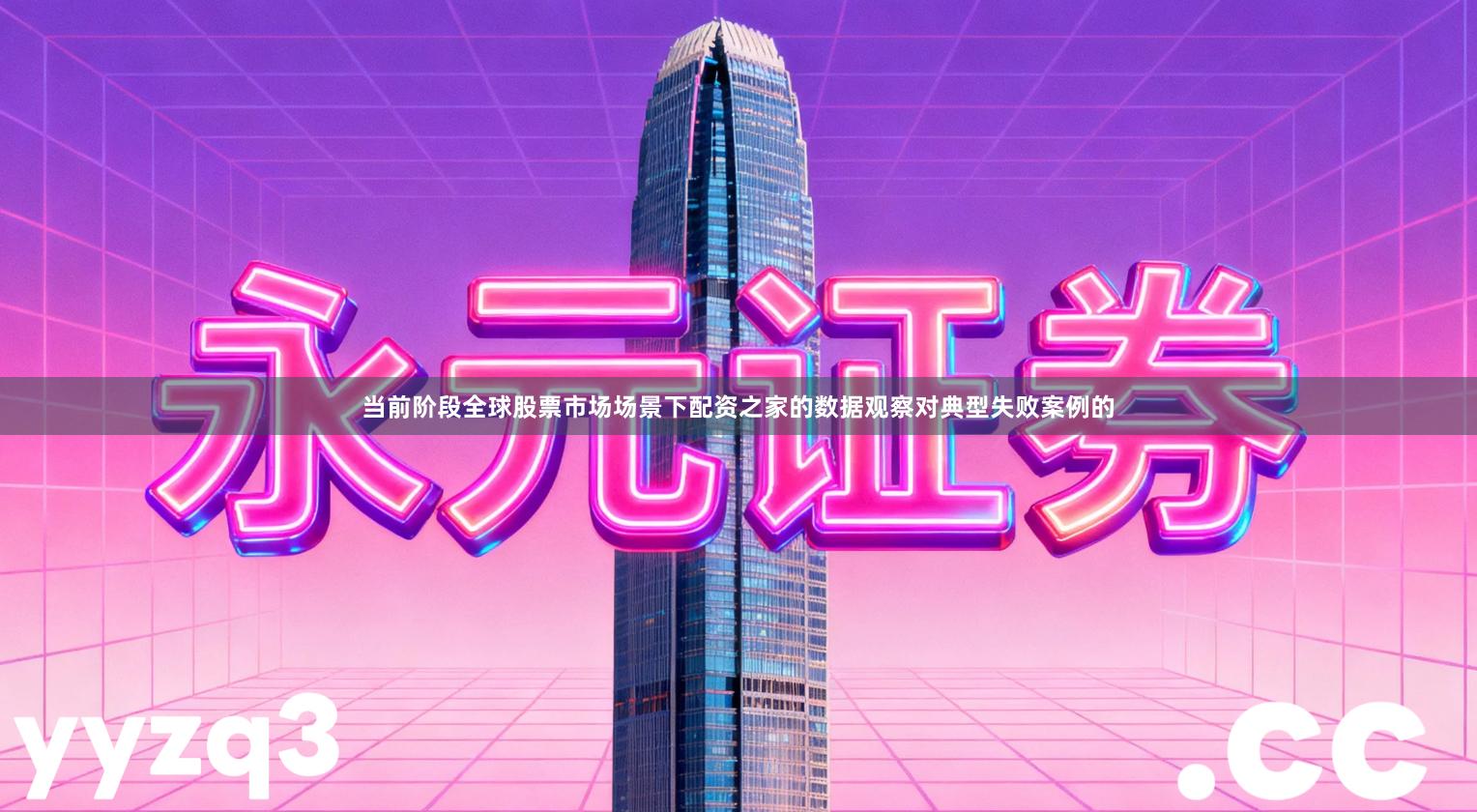 当前阶段全球股票市场场景下配资之家的数据观察对典型失败案例的