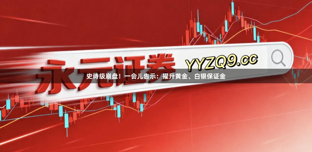 史诗级崩盘！一会儿告示：擢升黄金、白银保证金