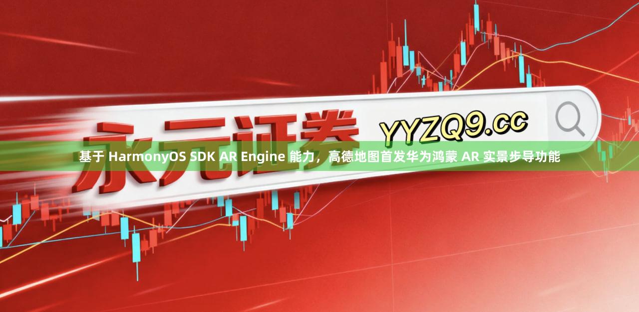 基于 HarmonyOS SDK AR Engine 能力，高德地图首发华为鸿蒙 AR 实景步导功能